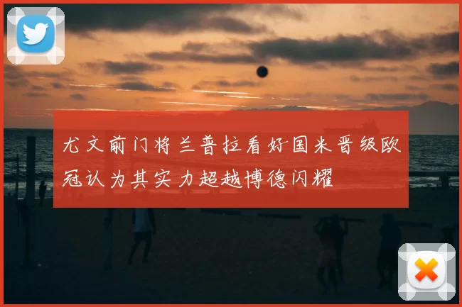 尤文前门将兰普拉看好国米晋级欧冠认为其实力超越博德闪耀
