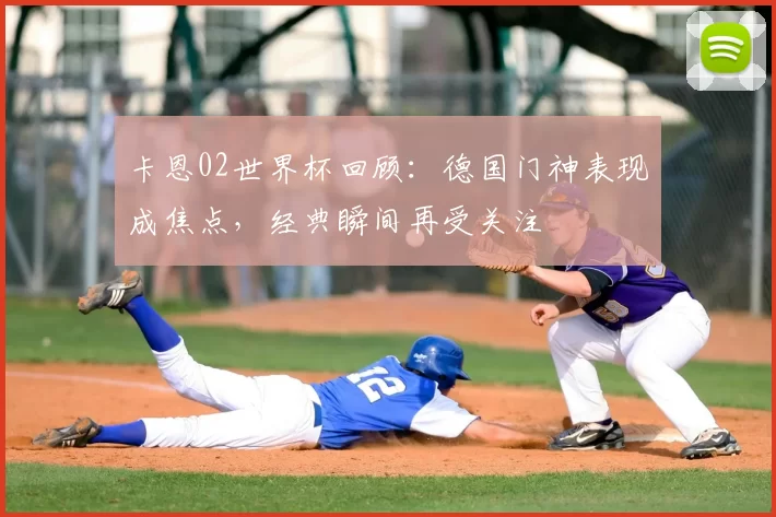 卡恩02世界杯回顾：德国门神表现成焦点，经典瞬间再受关注