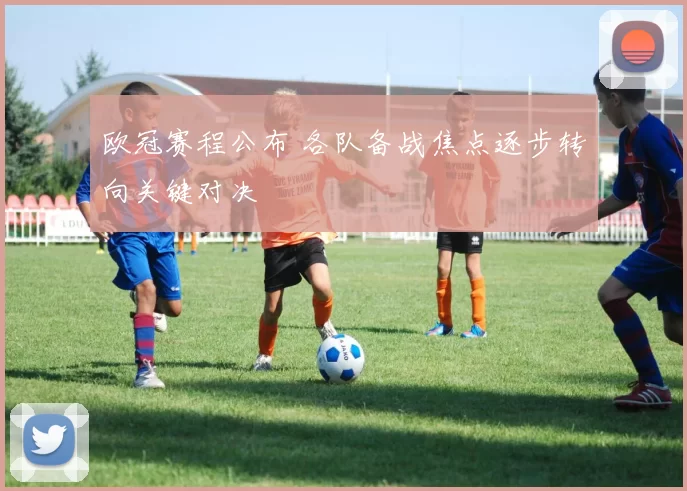 欧冠赛程公布 各队备战焦点逐步转向关键对决