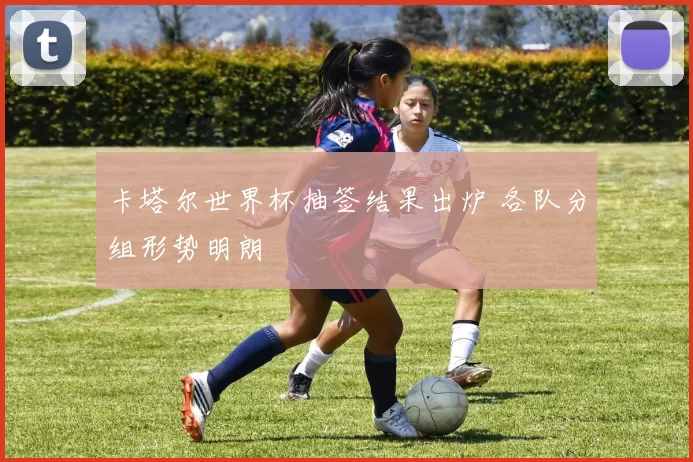 卡塔尔世界杯抽签结果出炉 各队分组形势明朗