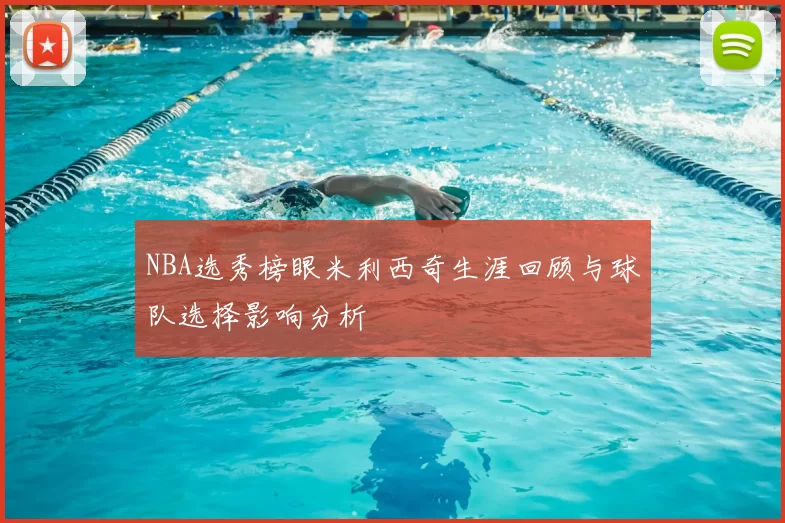 NBA选秀榜眼米利西奇生涯回顾与球队选择影响分析