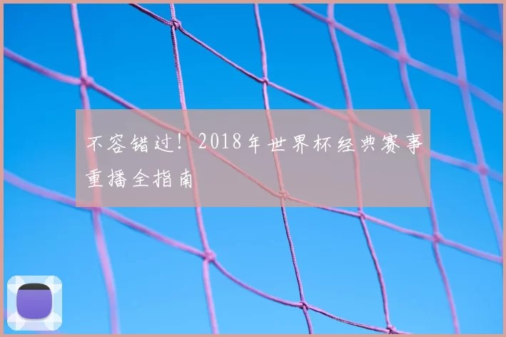 不容错过！2018年世界杯经典赛事重播全指南
