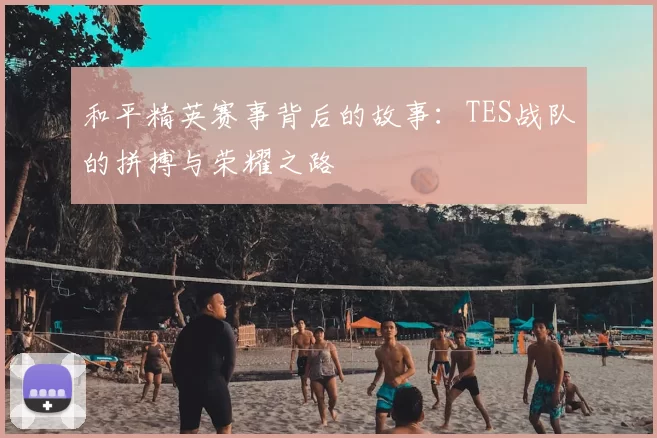 和平精英赛事背后的故事：TES战队的拼搏与荣耀之路