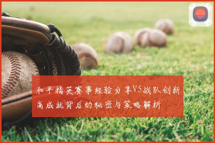 和平精英赛事经验分享V5战队创新高成就背后的秘密与策略解析