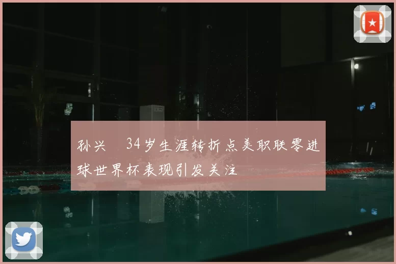 孙兴慜34岁生涯转折点美职联零进球世界杯表现引发关注