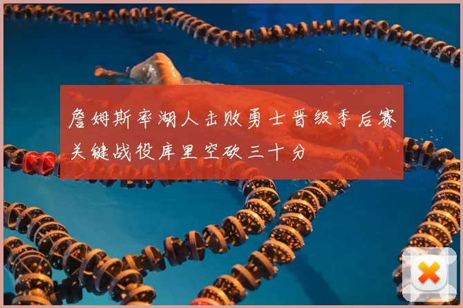 詹姆斯率湖人击败勇士晋级季后赛关键战役库里空砍三十分