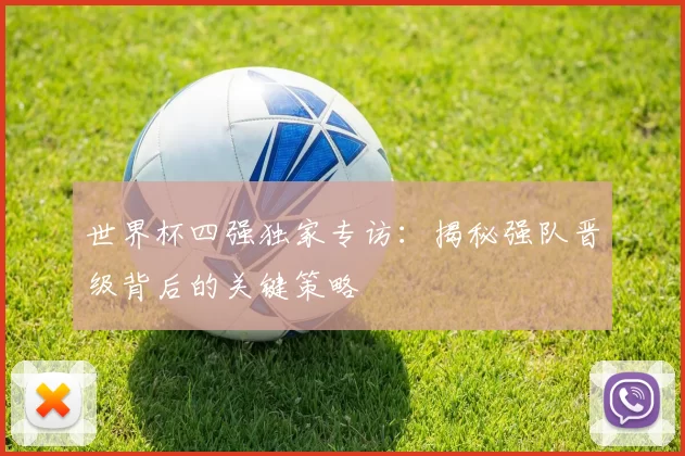 世界杯四强独家专访：揭秘强队晋级背后的关键策略