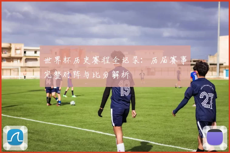 世界杯历史赛程全记录:历届赛事完整对阵与比分解析