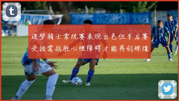 追梦骑士常规赛表现出色但季后赛受挫需战胜心理障碍才能再创辉煌