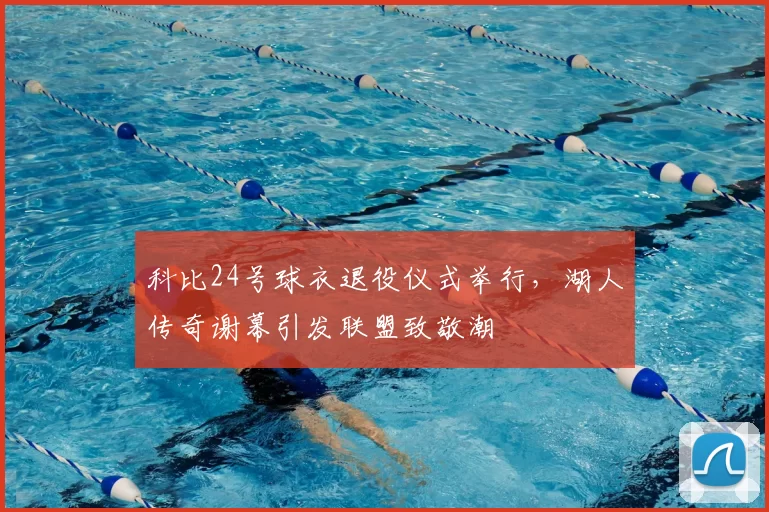 科比24号球衣退役仪式举行，湖人传奇谢幕引发联盟致敬潮