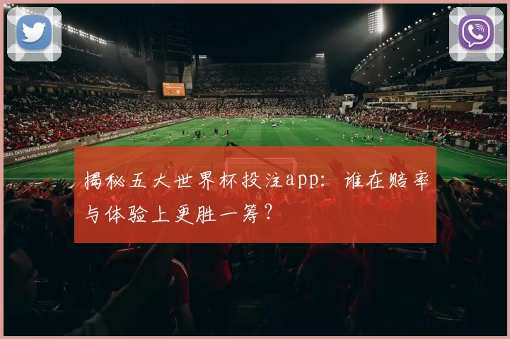 揭秘五大世界杯投注app：谁在赔率与体验上更胜一筹？