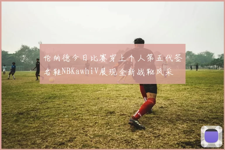 伦纳德今日比赛穿上个人第五代签名鞋NBKawhiV展现全新战靴风采