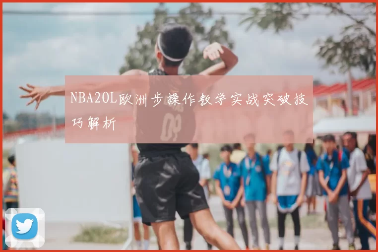 NBA2OL欧洲步操作教学实战突破技巧解析