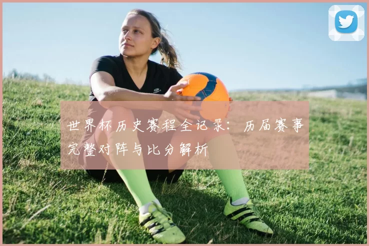 世界杯历史赛程全记录:历届赛事完整对阵与比分解析