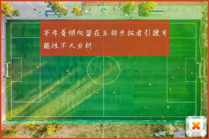 字母哥倾向留在东部开拓者引援可能性不大分析