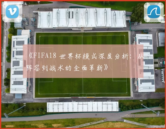 《FIFA18 世界杯模式深度分析：从阵容到战术的全面革新》