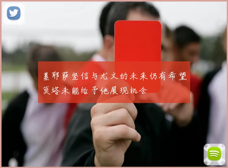基耶萨坚信与尤文的未来仍有希望莫塔未能给予他展现机会