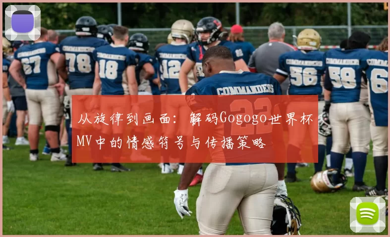 从旋律到画面:解码Gogogo世界杯MV中的情感符号与传播策略