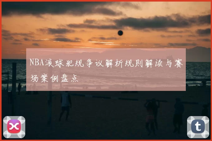 NBA滚球犯规争议解析规则解读与赛场案例盘点