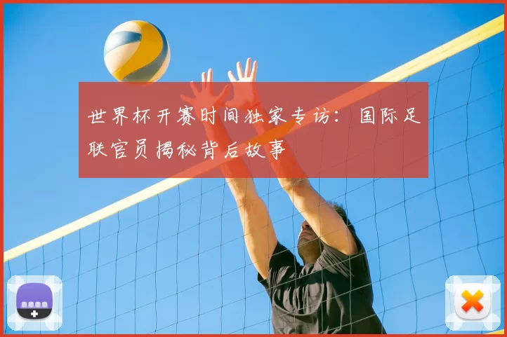 世界杯开赛时间独家专访:国际足联官员揭秘背后故事