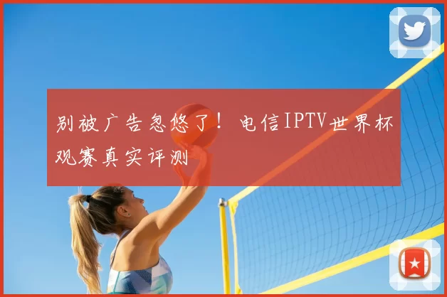 别被广告忽悠了！电信IPTV世界杯观赛真实评测