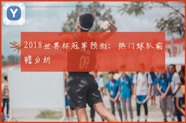 2018世界杯冠军预测：热门球队前瞻分析