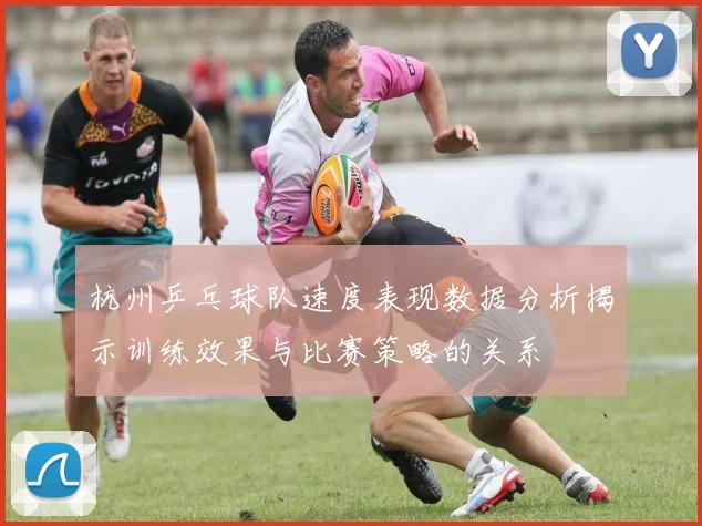 杭州乒乓球队速度表现数据分析揭示训练效果与比赛策略的关系