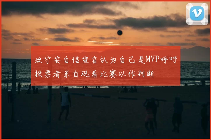 坎宁安自信宣言认为自己是MVP呼吁投票者亲自观看比赛以作判断