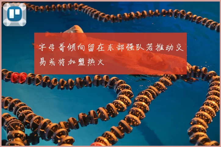 字母哥倾向留在东部强队若推动交易或将加盟热火