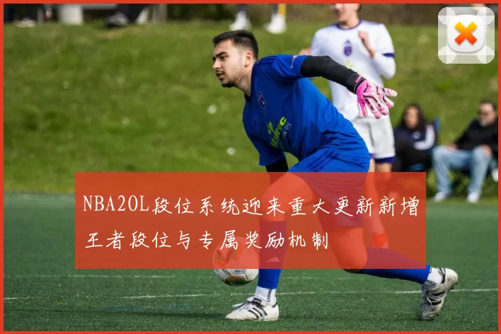 NBA2OL段位系统迎来重大更新新增王者段位与专属奖励机制
