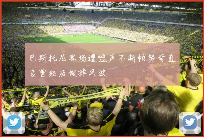 巴斯托尼客场遭嘘声不断帕努奇直言曾经历假摔风波