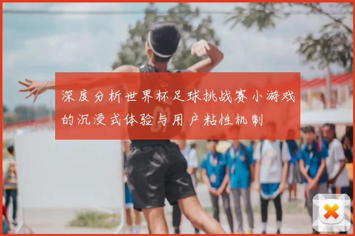 深度分析世界杯足球挑战赛小游戏的沉浸式体验与用户粘性机制