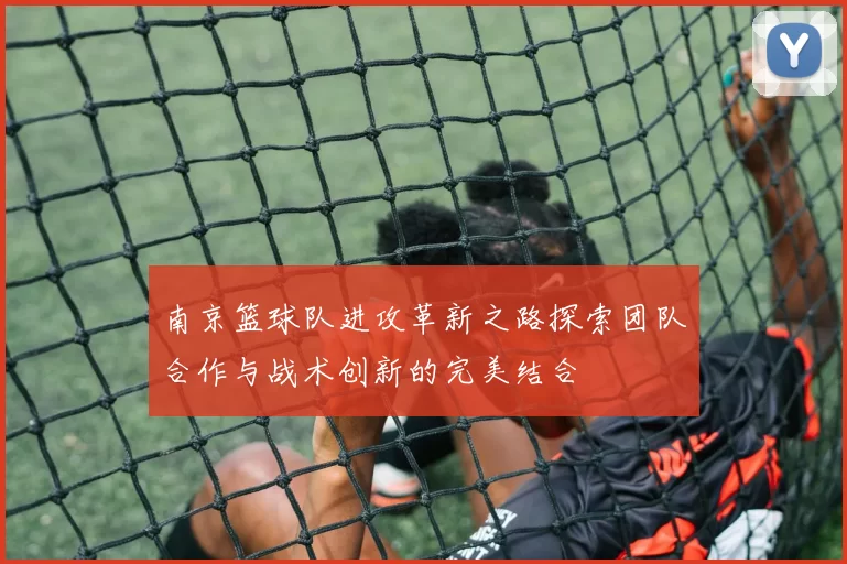 南京篮球队进攻革新之路探索团队合作与战术创新的完美结合