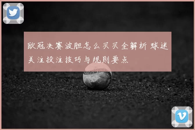 欧冠决赛波胆怎么买买全解析 球迷关注投注技巧与规则要点