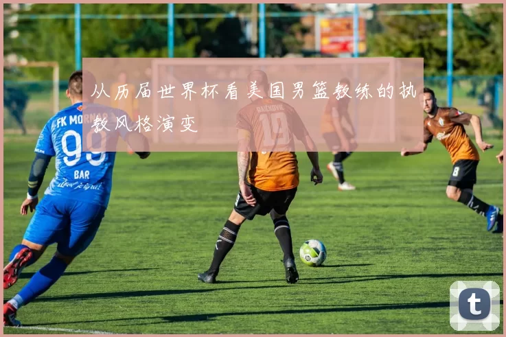 从历届世界杯看美国男篮教练的执教风格演变