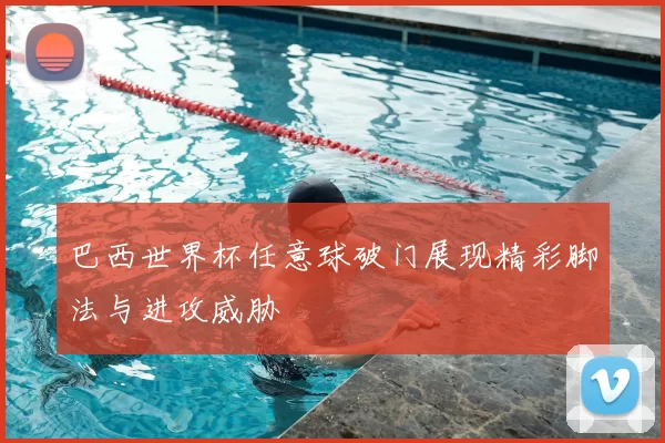 巴西世界杯任意球破门展现精彩脚法与进攻威胁