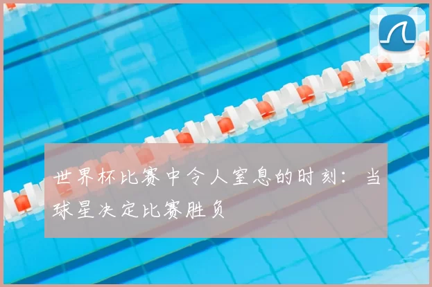 世界杯比赛中令人窒息的时刻:当球星决定比赛胜负