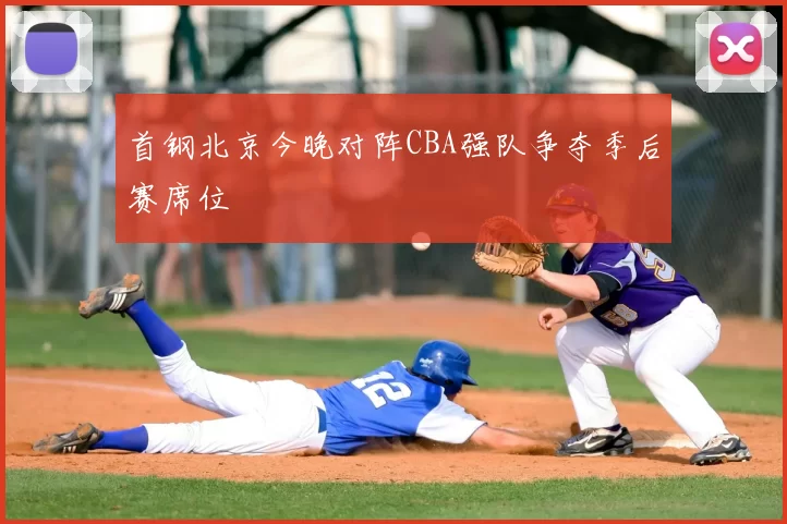 首钢北京今晚对阵CBA强队争夺季后赛席位