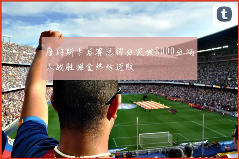 詹姆斯季后赛总得分突破8000分湖人战胜掘金终结连败