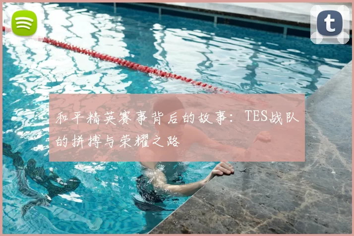 和平精英赛事背后的故事：TES战队的拼搏与荣耀之路