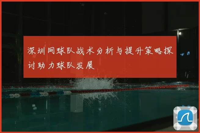 深圳网球队战术分析与提升策略探讨助力球队发展