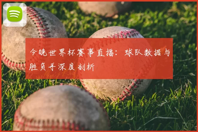 今晚世界杯赛事直播：球队数据与胜负手深度剖析