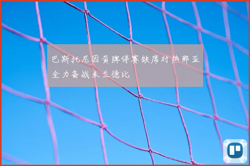 巴斯托尼因黄牌停赛缺席对热那亚全力备战米兰德比