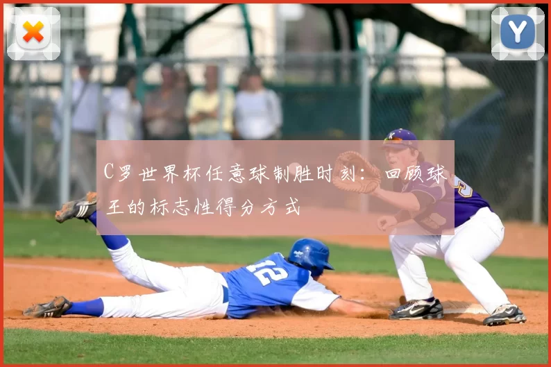 C罗世界杯任意球制胜时刻：回顾球王的标志性得分方式
