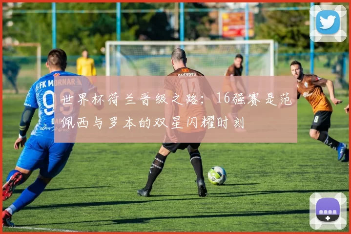 世界杯荷兰晋级之路:16强赛是范佩西与罗本的双星闪耀时刻