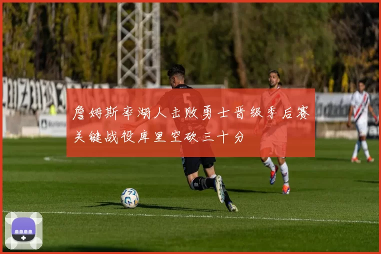詹姆斯率湖人击败勇士晋级季后赛关键战役库里空砍三十分