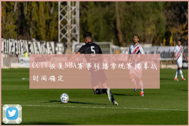 CCTV恢复NBA赛事转播常规赛揭幕战时间确定