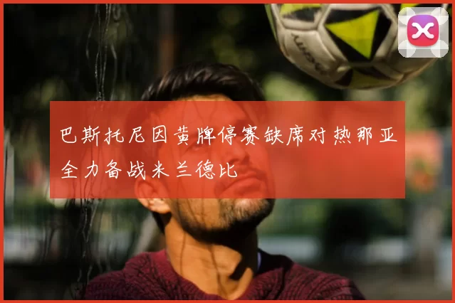 巴斯托尼因黄牌停赛缺席对热那亚全力备战米兰德比