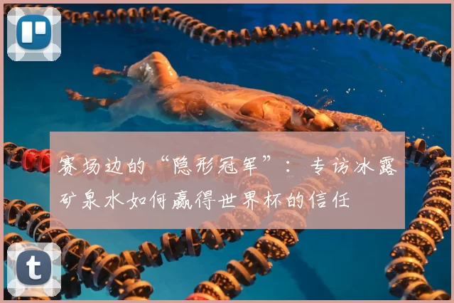 赛场边的“隐形冠军”：专访冰露矿泉水如何赢得世界杯的信任