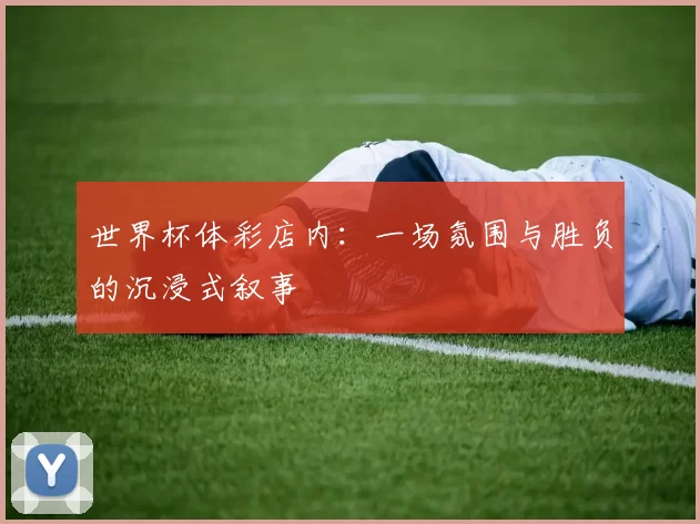 世界杯体彩店内：一场氛围与胜负的沉浸式叙事